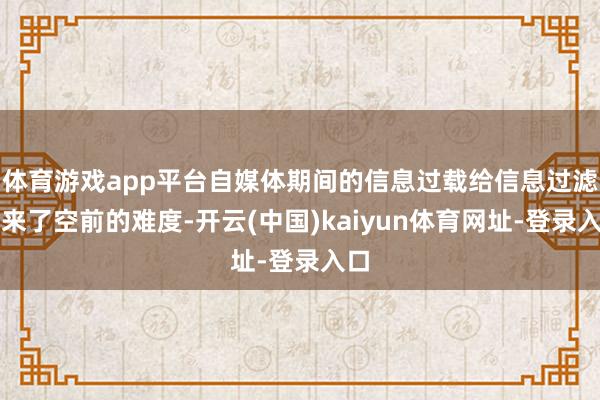 体育游戏app平台自媒体期间的信息过载给信息过滤带来了空前的难度-开云(中国)kaiyun体育网址-登录入口