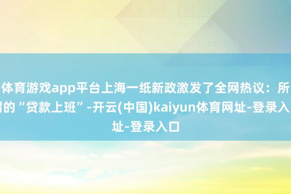 体育游戏app平台上海一纸新政激发了全网热议：所谓的“贷款上班”-开云(中国)kaiyun体育网址-登录入口