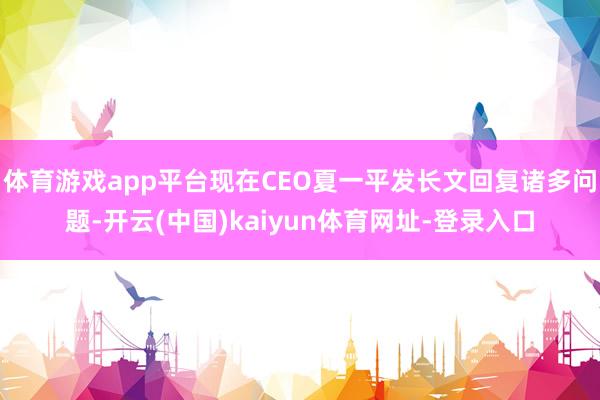 体育游戏app平台现在CEO夏一平发长文回复诸多问题-开云(中国)kaiyun体育网址-登录入口