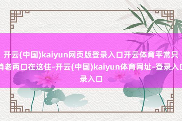 开云(中国)kaiyun网页版登录入口开云体育平常只消老两口在这住-开云(中国)kaiyun体育网址-登录入口