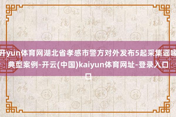 开yun体育网湖北省孝感市警方对外发布5起采集谣喙典型案例-开云(中国)kaiyun体育网址-登录入口