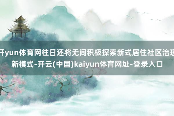 开yun体育网往日还将无间积极探索新式居住社区治理新模式-开云(中国)kaiyun体育网址-登录入口