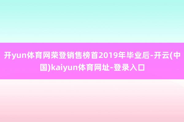 开yun体育网荣登销售榜首2019年毕业后-开云(中国)kaiyun体育网址-登录入口