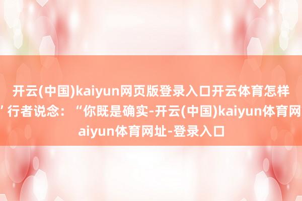 开云(中国)kaiyun网页版登录入口开云体育怎样说是假的?”行者说念:“你既是确实-开云(中国)kaiyun体育网址-登录入口