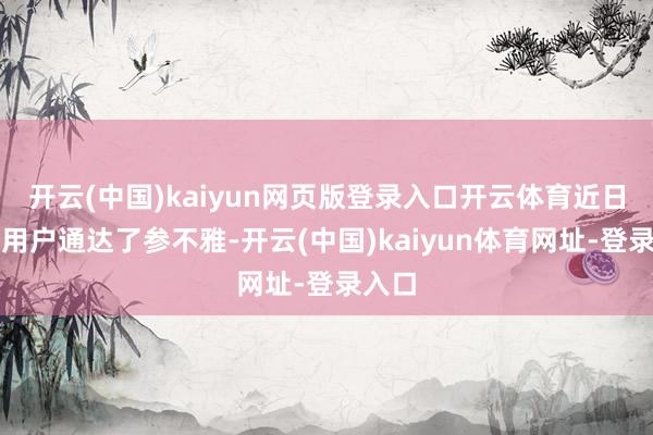 开云(中国)kaiyun网页版登录入口开云体育近日也向用户通达了参不雅-开云(中国)kaiyun体育网址-登录入口