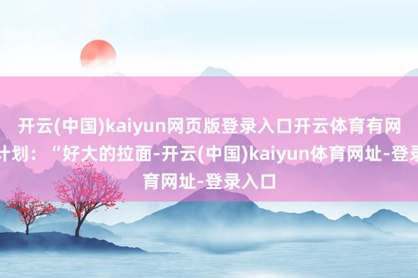 开云(中国)kaiyun网页版登录入口开云体育有网友有计划：“好大的拉面-开云(中国)kaiyun体育网址-登录入口