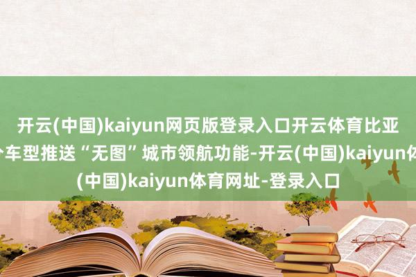 开云(中国)kaiyun网页版登录入口开云体育比亚迪给旗下的的部分车型推送“无图”城市领航功能-开云(中国)kaiyun体育网址-登录入口