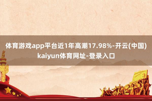 体育游戏app平台近1年高潮17.98%-开云(中国)kaiyun体育网址-登录入口