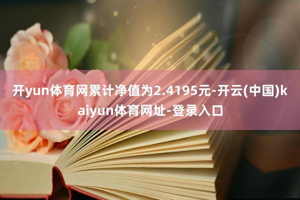 开yun体育网累计净值为2.4195元-开云(中国)kaiyun体育网址-登录入口