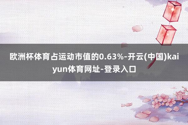 欧洲杯体育占运动市值的0.63%-开云(中国)kaiyun体育网址-登录入口