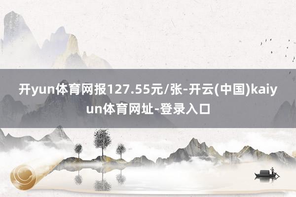 开yun体育网报127.55元/张-开云(中国)kaiyun体育网址-登录入口