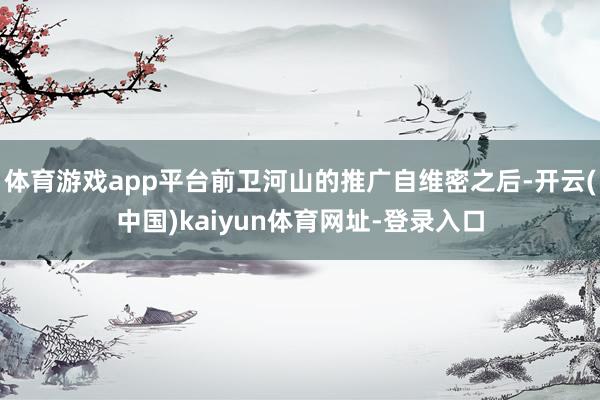 体育游戏app平台前卫河山的推广自维密之后-开云(中国)kaiyun体育网址-登录入口