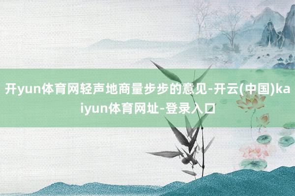 开yun体育网轻声地商量步步的意见-开云(中国)kaiyun体育网址-登录入口