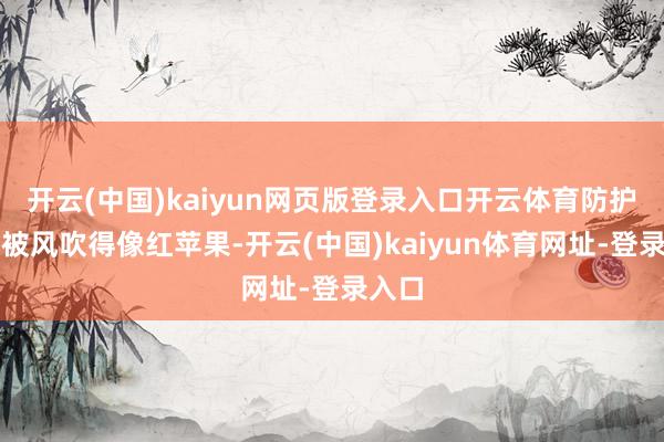 开云(中国)kaiyun网页版登录入口开云体育防护脸蛋被风吹得像红苹果-开云(中国)kaiyun体育网址-登录入口