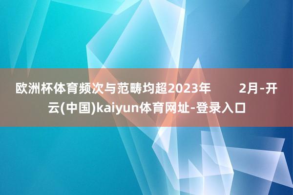 欧洲杯体育频次与范畴均超2023年        2月-开云(中国)kaiyun体育网址-登录入口