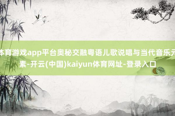 体育游戏app平台奥秘交融粤语儿歌说唱与当代音乐元素-开云(中国)kaiyun体育网址-登录入口