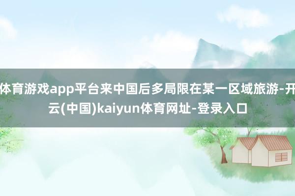 体育游戏app平台来中国后多局限在某一区域旅游-开云(中国)kaiyun体育网址-登录入口