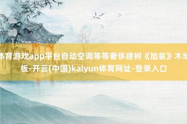 体育游戏app平台自动空调等等奢侈建树《加装》木地板-开云(中国)kaiyun体育网址-登录入口
