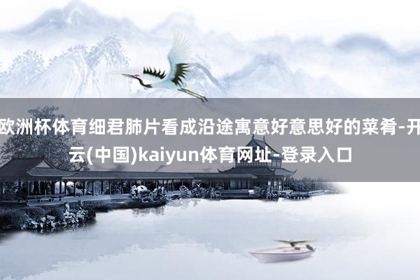 欧洲杯体育细君肺片看成沿途寓意好意思好的菜肴-开云(中国)kaiyun体育网址-登录入口