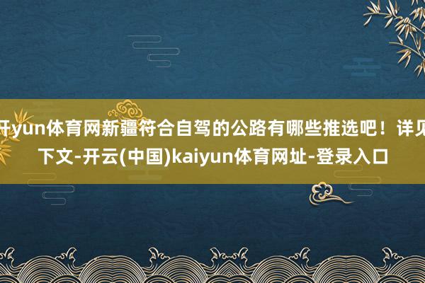 开yun体育网新疆符合自驾的公路有哪些推选吧！详见下文-开云(中国)kaiyun体育网址-登录入口