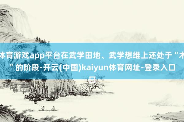体育游戏app平台在武学田地、武学想维上还处于“术”的阶段-开云(中国)kaiyun体育网址-登录入口