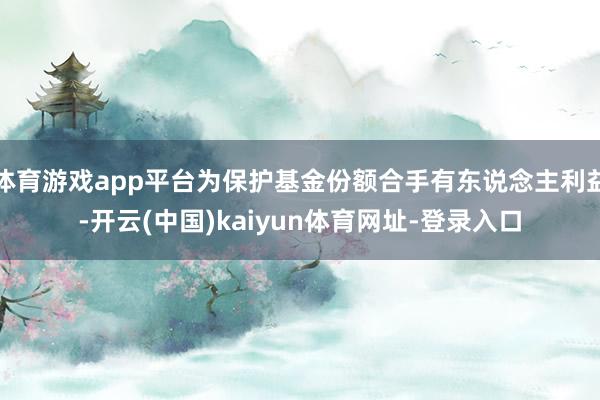 体育游戏app平台为保护基金份额合手有东说念主利益-开云(中国)kaiyun体育网址-登录入口