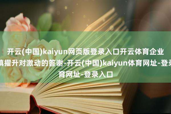 开云(中国)kaiyun网页版登录入口开云体育企业更谨慎擢升对激动的答谢-开云(中国)kaiyun体育网址-登录入口