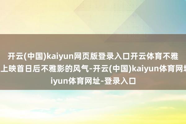 开云(中国)kaiyun网页版登录入口开云体育不雅众迟缓养成上映首日后不雅影的风气-开云(中国)kaiyun体育网址-登录入口
