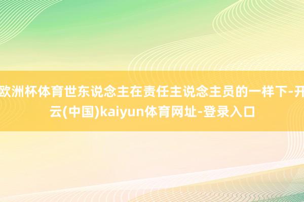 欧洲杯体育世东说念主在责任主说念主员的一样下-开云(中国)kaiyun体育网址-登录入口