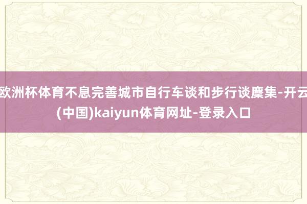 欧洲杯体育不息完善城市自行车谈和步行谈麇集-开云(中国)kaiyun体育网址-登录入口