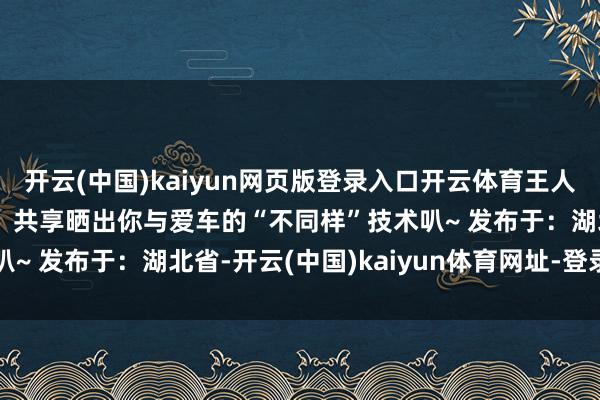 开云(中国)kaiyun网页版登录入口开云体育王人能发现赋存其中的乐趣！共享晒出你与爱车的“不同样”技术叭~ 发布于：湖北省-开云(中国)kaiyun体育网址-登录入口