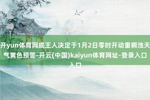 开yun体育网成王人决定于1月2日零时开动重稠浊天气黄色预警-开云(中国)kaiyun体育网址-登录入口