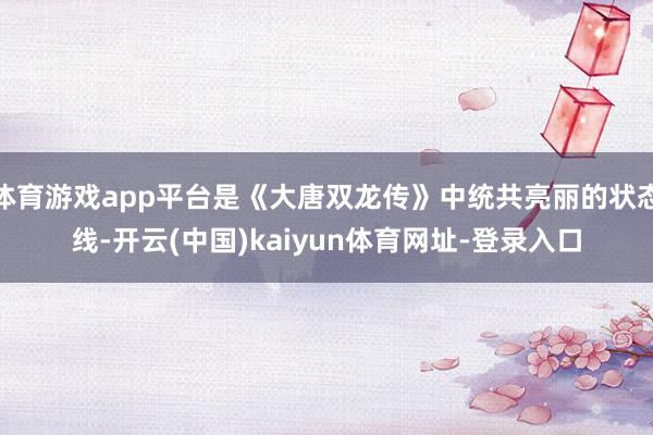 体育游戏app平台是《大唐双龙传》中统共亮丽的状态线-开云(中国)kaiyun体育网址-登录入口