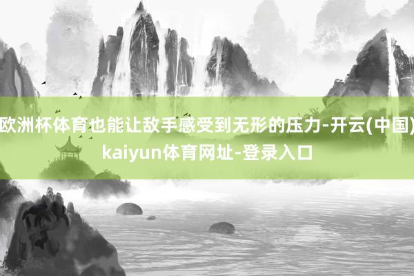 欧洲杯体育也能让敌手感受到无形的压力-开云(中国)kaiyun体育网址-登录入口