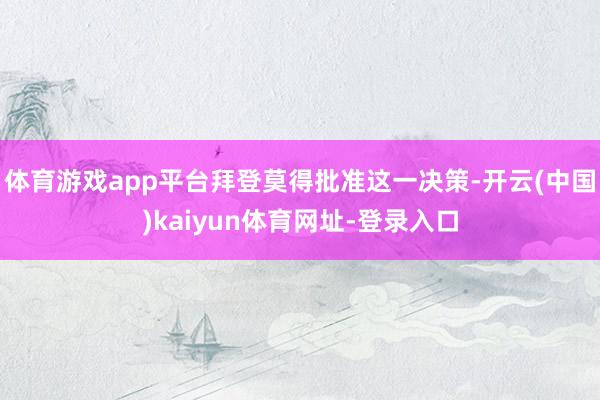 体育游戏app平台拜登莫得批准这一决策-开云(中国)kaiyun体育网址-登录入口