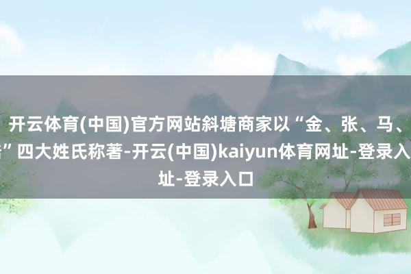 开云体育(中国)官方网站斜塘商家以“金、张、马、陆”四大姓氏称著-开云(中国)kaiyun体育网址-登录入口