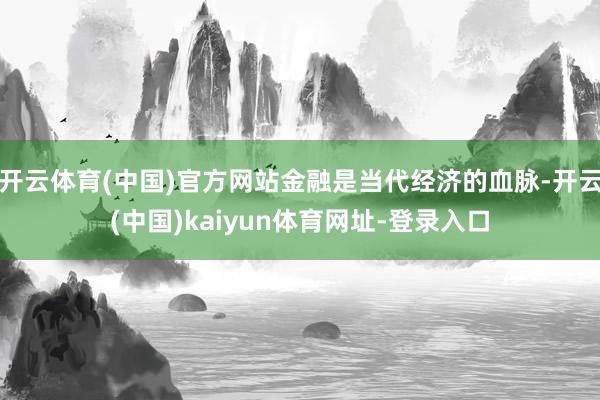 开云体育(中国)官方网站金融是当代经济的血脉-开云(中国)kaiyun体育网址-登录入口