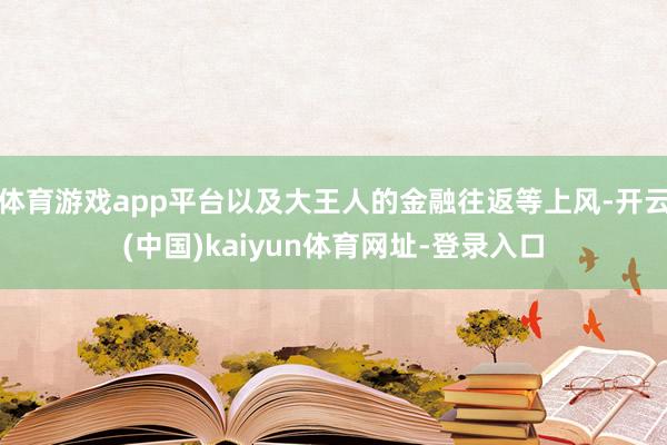 体育游戏app平台以及大王人的金融往返等上风-开云(中国)kaiyun体育网址-登录入口