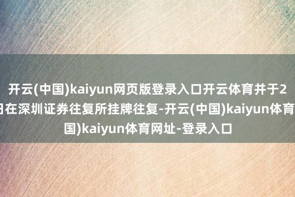 开云(中国)kaiyun网页版登录入口开云体育并于2021年8月27日在深圳证券往复所挂牌往复-开云(中国)kaiyun体育网址-登录入口