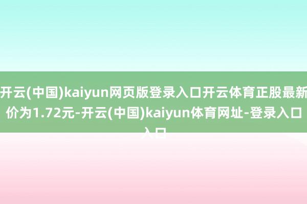 开云(中国)kaiyun网页版登录入口开云体育正股最新价为1.72元-开云(中国)kaiyun体育网址-登录入口