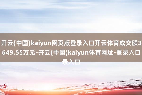 开云(中国)kaiyun网页版登录入口开云体育成交额3649.55万元-开云(中国)kaiyun体育网址-登录入口