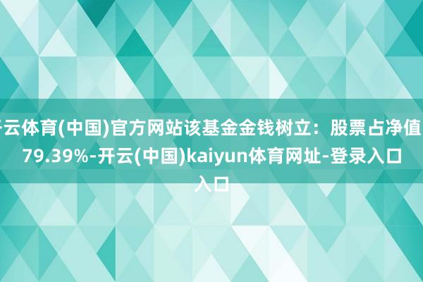 开云体育(中国)官方网站该基金金钱树立：股票占净值比79.39%-开云(中国)kaiyun体育网址-登录入口