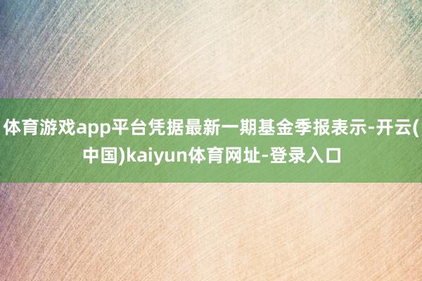 体育游戏app平台凭据最新一期基金季报表示-开云(中国)kaiyun体育网址-登录入口