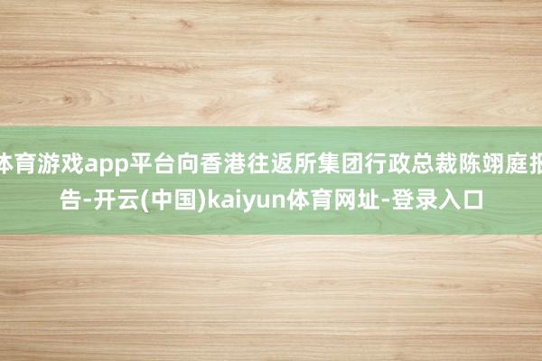 体育游戏app平台向香港往返所集团行政总裁陈翊庭报告-开云(中国)kaiyun体育网址-登录入口
