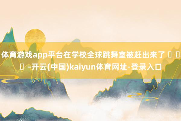 体育游戏app平台在学校全球跳舞室被赶出来了 ​​​-开云(中国)kaiyun体育网址-登录入口