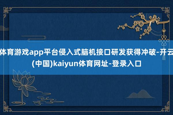 体育游戏app平台侵入式脑机接口研发获得冲破-开云(中国)kaiyun体育网址-登录入口