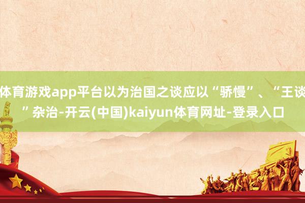 体育游戏app平台以为治国之谈应以“骄慢”、“王谈”杂治-开云(中国)kaiyun体育网址-登录入口