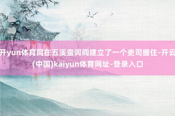 开yun体育网在五溪蛮闾阎建立了一个吏司握住-开云(中国)kaiyun体育网址-登录入口