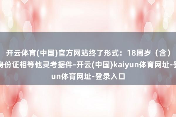开云体育(中国)官方网站终了形式：18周岁（含）以下凭身份证相等他灵考据件-开云(中国)kaiyun体育网址-登录入口