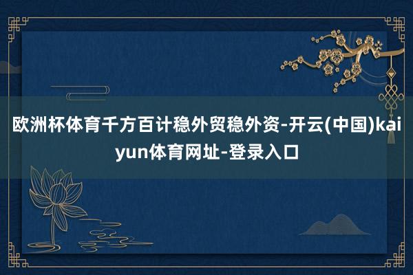 欧洲杯体育千方百计稳外贸稳外资-开云(中国)kaiyun体育网址-登录入口